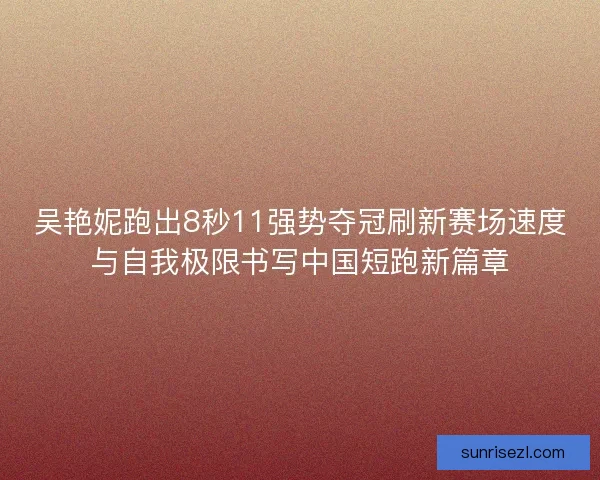 吴艳妮跑出8秒11强势夺冠刷新赛场速度与自我极限书写中国短跑新篇章