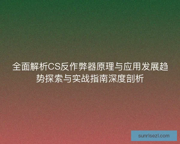 全面解析CS反作弊器原理与应用发展趋势探索与实战指南深度剖析