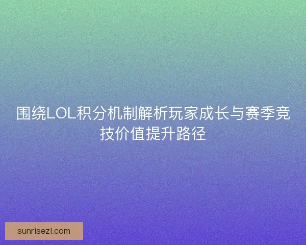 围绕LOL积分机制解析玩家成长与赛季竞技价值提升路径