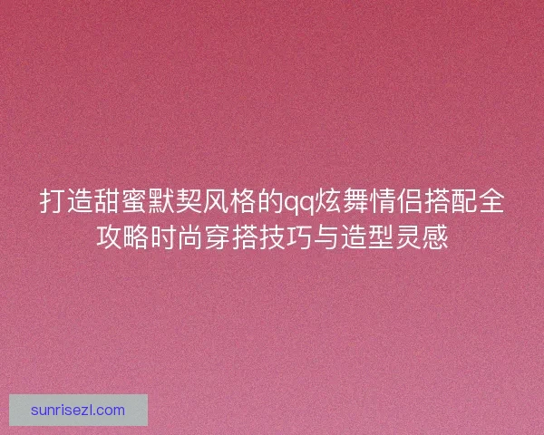 打造甜蜜默契风格的qq炫舞情侣搭配全攻略时尚穿搭技巧与造型灵感
