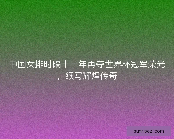中国女排时隔十一年再夺世界杯冠军荣光，续写辉煌传奇
