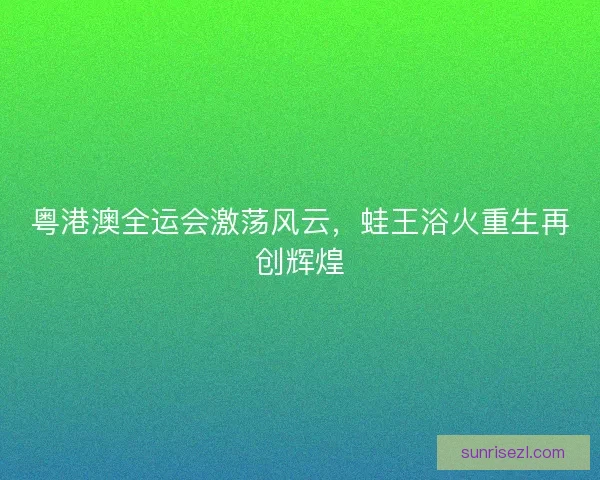 粤港澳全运会激荡风云，蛙王浴火重生再创辉煌