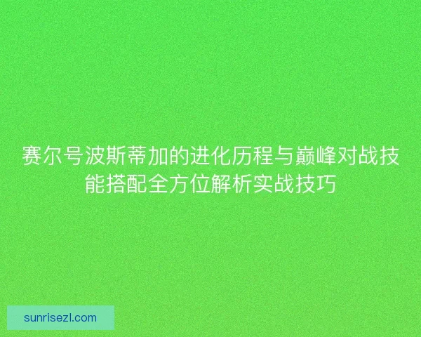 赛尔号波斯蒂加的进化历程与巅峰对战技能搭配全方位解析实战技巧