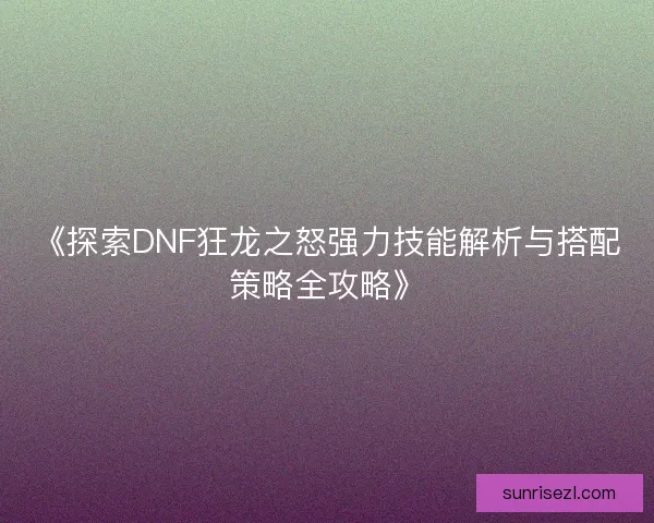 《探索DNF狂龙之怒强力技能解析与搭配策略全攻略》